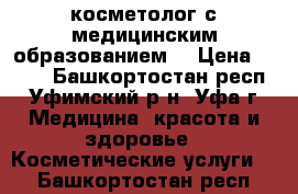 косметолог с медицинским образованием  › Цена ­ 100 - Башкортостан респ., Уфимский р-н, Уфа г. Медицина, красота и здоровье » Косметические услуги   . Башкортостан респ.